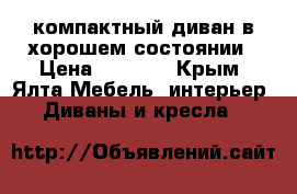 компактный диван в хорошем состоянии › Цена ­ 5 000 - Крым, Ялта Мебель, интерьер » Диваны и кресла   